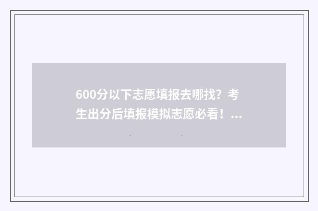 600分以下志愿填报去哪找？考生出分后填报模拟志愿必看！ 600分报考大学