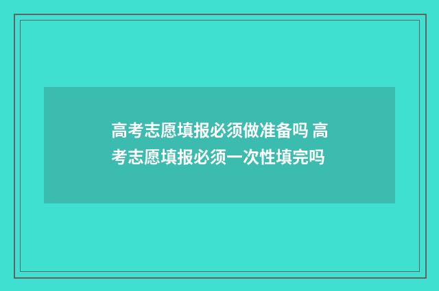 高考志愿填报必须做准备吗 高考志愿填报必须一次性填完吗