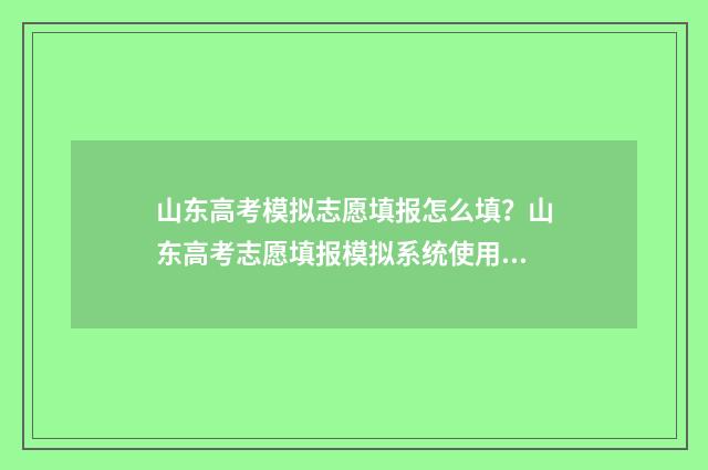 山东高考模拟志愿填报怎么填？山东高考志愿填报模拟系统使用指南 山东高考模拟志愿系统官网