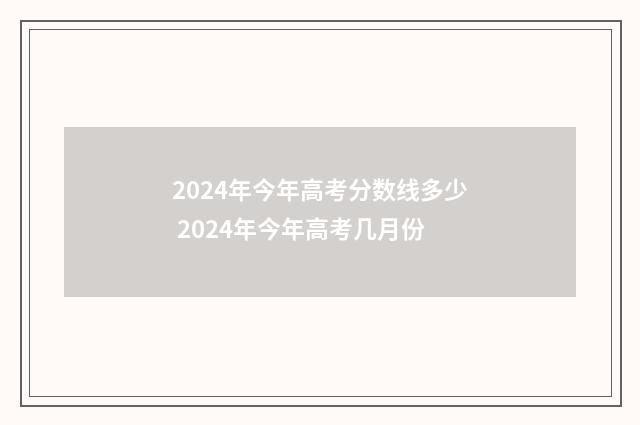 2024年今年高考分数线多少 2024年今年高考几月份