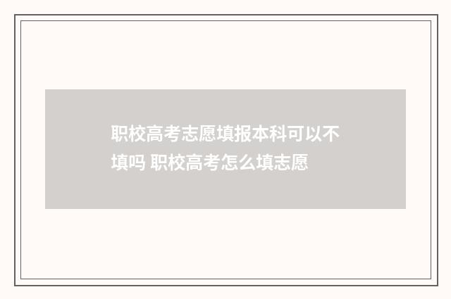 职校高考志愿填报本科可以不填吗 职校高考怎么填志愿