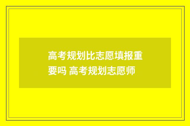高考规划比志愿填报重要吗 高考规划志愿师