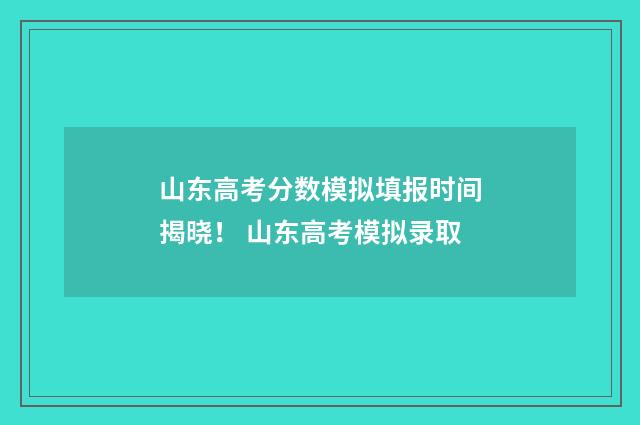 山东高考分数模拟填报时间揭晓！ 山东高考模拟录取