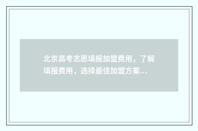 北京高考志愿填报加盟费用，了解填报费用，选择最佳加盟方案！ 北京高考志愿填报流程图解