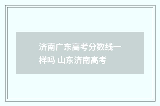 济南广东高考分数线一样吗 山东济南高考