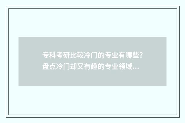 专科考研比较冷门的专业有哪些？盘点冷门却又有趣的专业领域 专科考研难在哪里