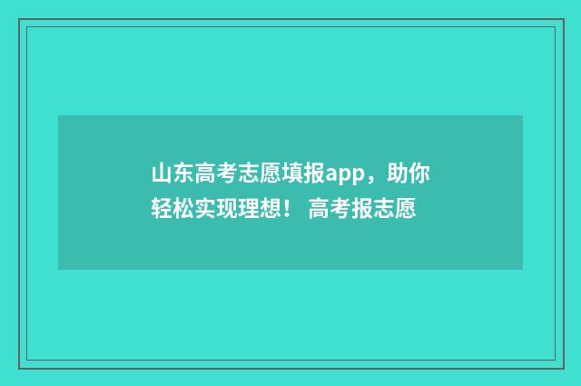 山东高考志愿填报app，助你轻松实现理想！ 高考报志愿