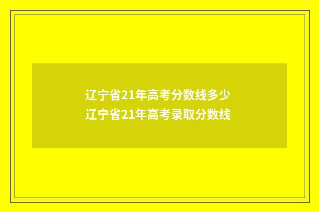 辽宁省21年高考分数线多少 辽宁省21年高考录取分数线