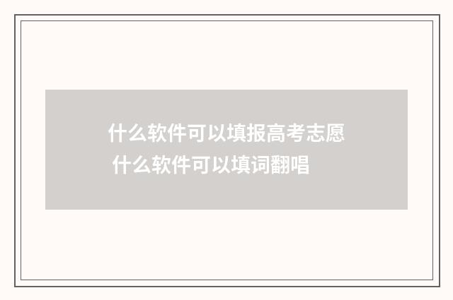 什么软件可以填报高考志愿 什么软件可以填词翻唱