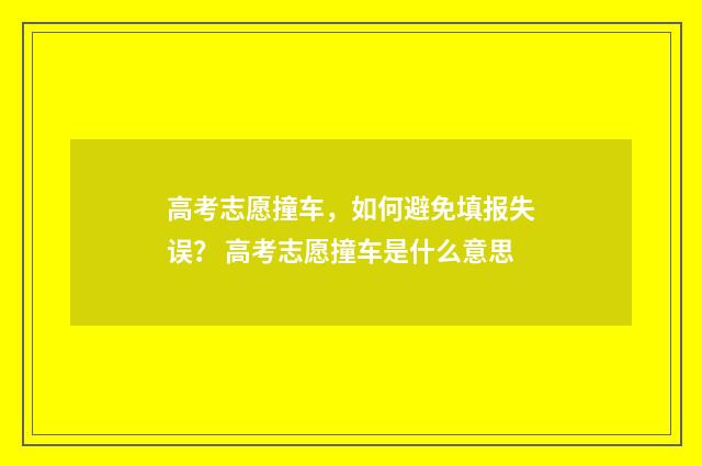高考志愿撞车，如何避免填报失误？ 高考志愿撞车是什么意思