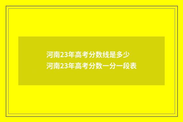 河南23年高考分数线是多少 河南23年高考分数一分一段表