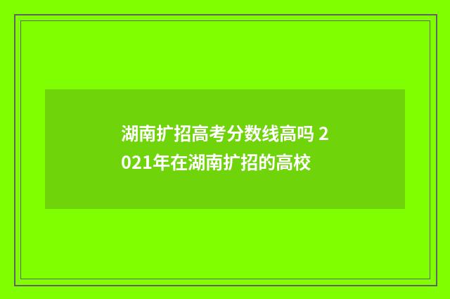 湖南扩招高考分数线高吗 2021年在湖南扩招的高校
