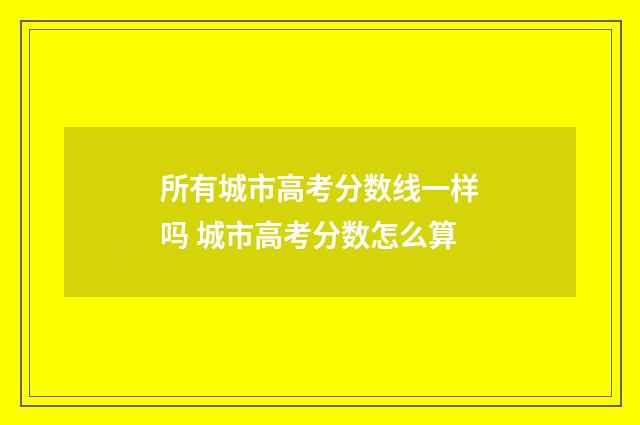 所有城市高考分数线一样吗 城市高考分数怎么算