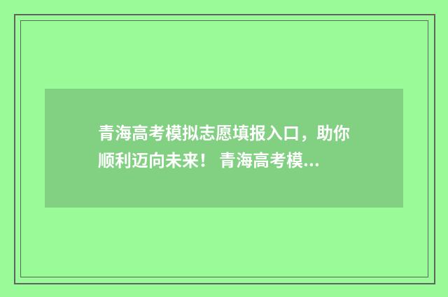 青海高考模拟志愿填报入口，助你顺利迈向未来！ 青海高考模拟志愿填报流程视频