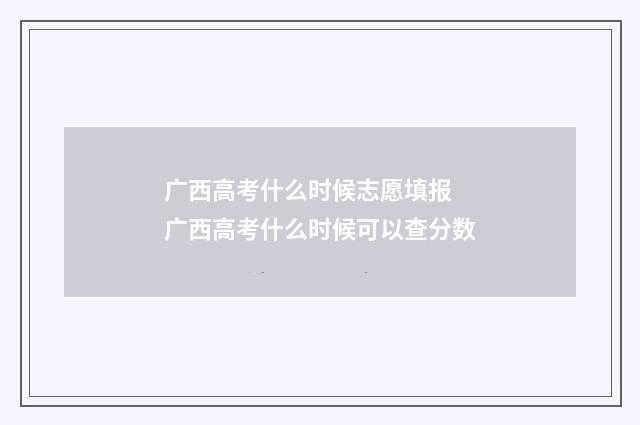 广西高考什么时候志愿填报 广西高考什么时候可以查分数