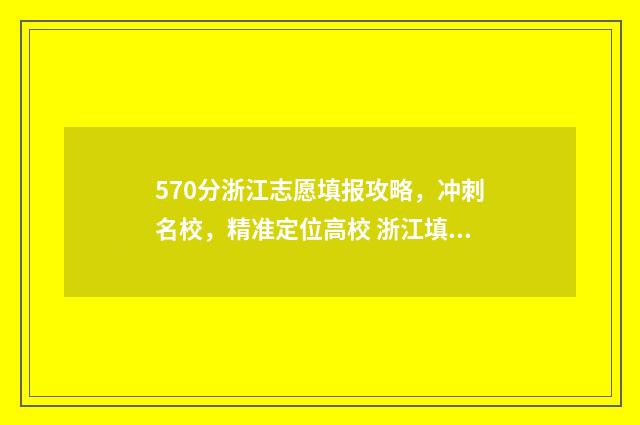570分浙江志愿填报攻略，冲刺名校，精准定位高校 浙江填志愿2020