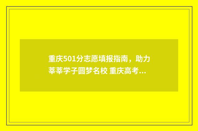 重庆501分志愿填报指南，助力莘莘学子圆梦名校 重庆高考502分上什么大学