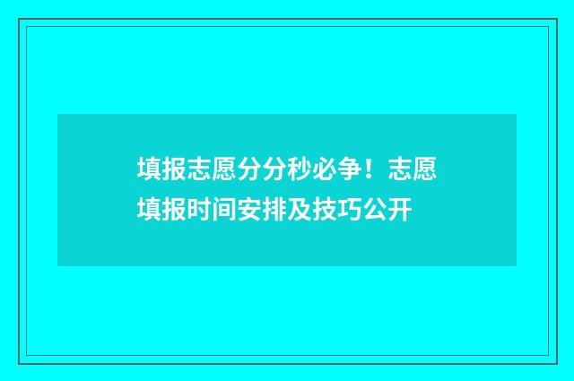 填报志愿分分秒必争！志愿填报时间安排及技巧公开