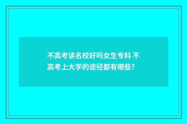 不高考读名校好吗女生专科 不高考上大学的途径都有哪些?