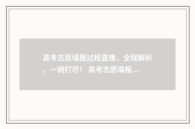 高考志愿填报过程直播，全程解析，一网打尽！ 高考志愿填报过程演示