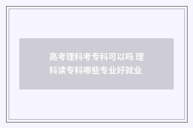 高考理科考专科可以吗 理科读专科哪些专业好就业