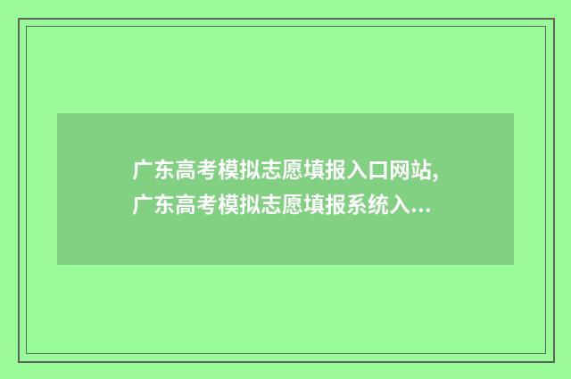 广东高考模拟志愿填报入口网站,广东高考模拟志愿填报系统入口 广东高考模拟志愿填报网站