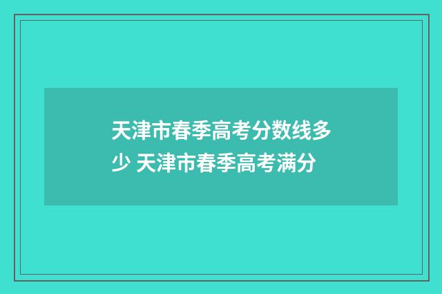 天津市春季高考分数线多少 天津市春季高考满分