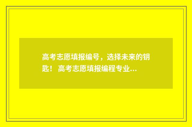 高考志愿填报编号，选择未来的钥匙！ 高考志愿填报编程专业什么学校好