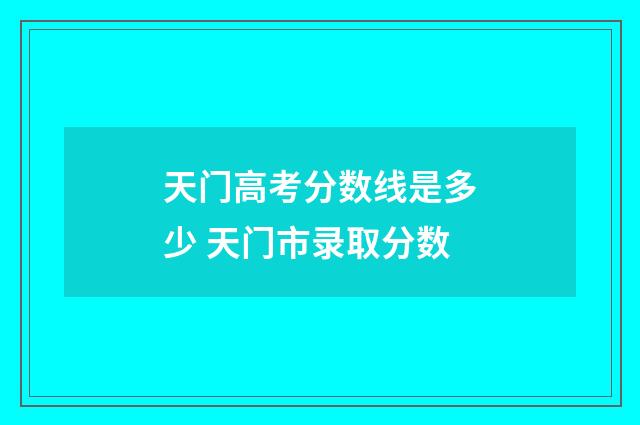 天门高考分数线是多少 天门市录取分数