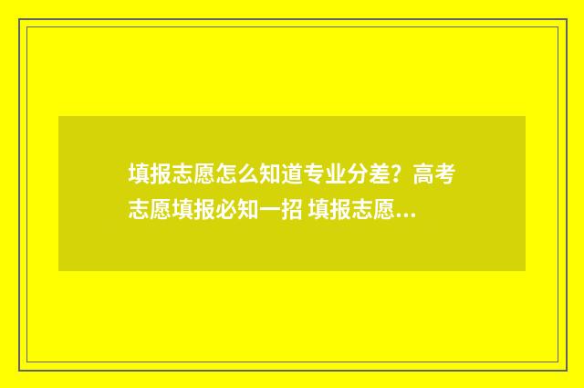 填报志愿怎么知道专业分差？高考志愿填报必知一招 填报志愿怎么知道报没报上