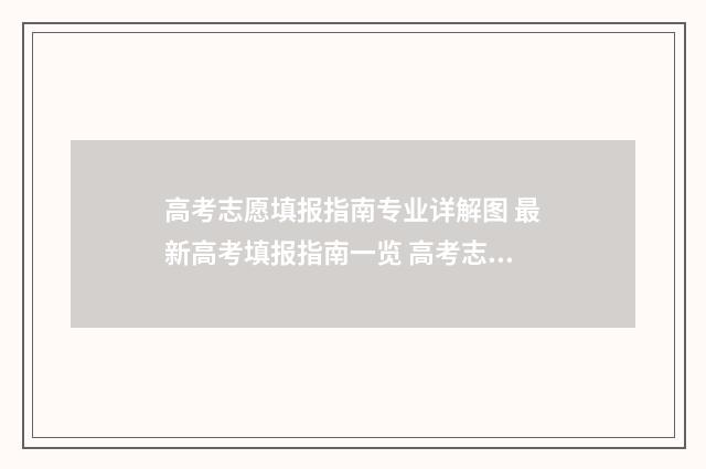 高考志愿填报指南专业详解图 最新高考填报指南一览 高考志愿填报指导书