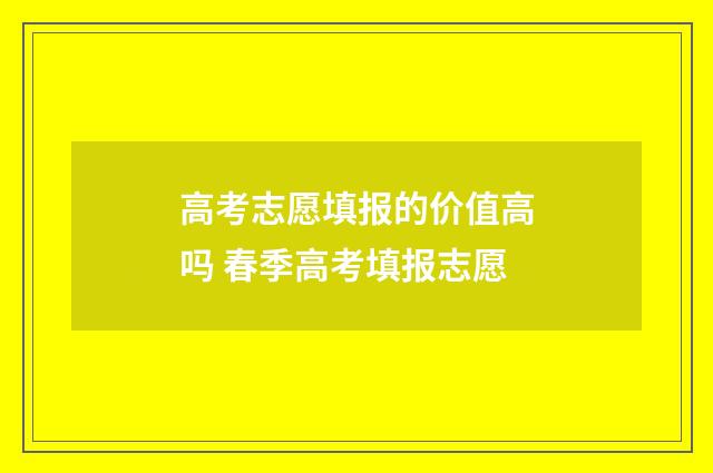 高考志愿填报的价值高吗 春季高考填报志愿