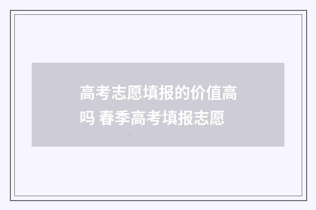 高考志愿填报的价值高吗 春季高考填报志愿