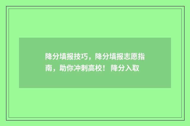 降分填报技巧，降分填报志愿指南，助你冲刺高校！ 降分入取