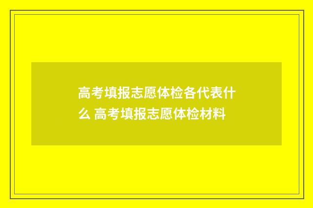 高考填报志愿体检各代表什么 高考填报志愿体检材料