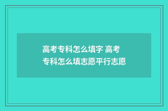 高考专科怎么填字 高考专科怎么填志愿平行志愿