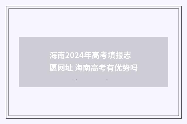 海南2024年高考填报志愿网址 海南高考有优势吗