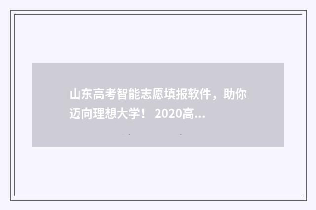 山东高考智能志愿填报软件，助你迈向理想大学！ 2020高考智能填志愿