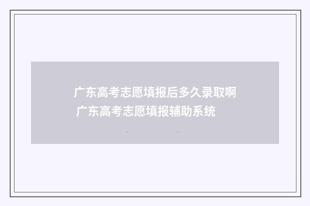 广东高考志愿填报后多久录取啊 广东高考志愿填报辅助系统