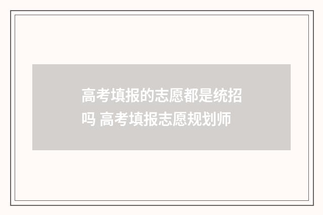 高考填报的志愿都是统招吗 高考填报志愿规划师
