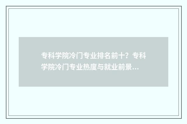 专科学院冷门专业排名前十？专科学院冷门专业热度与就业前景 专科冷门专业最新排名