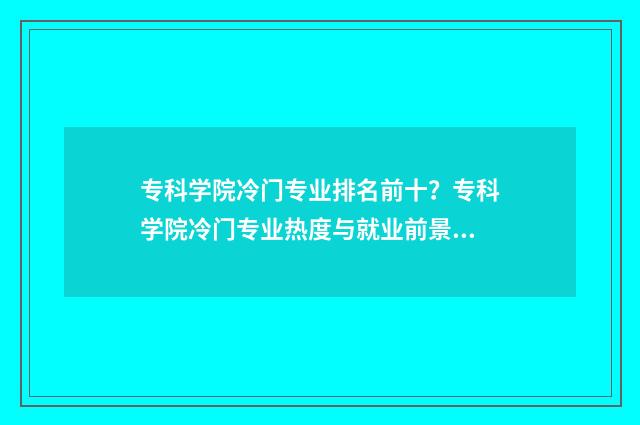 专科学院冷门专业排名前十？专科学院冷门专业热度与就业前景 专科冷门专业最新排名