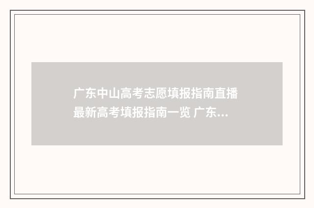 广东中山高考志愿填报指南直播 最新高考填报指南一览 广东中山高考志愿怎么填
