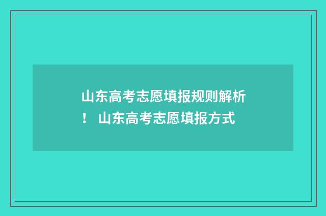 山东高考志愿填报规则解析！ 山东高考志愿填报方式