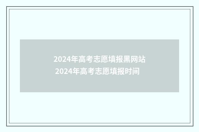2024年高考志愿填报黑网站 2024年高考志愿填报时间