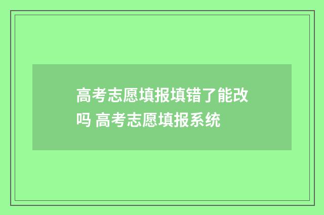高考志愿填报填错了能改吗 高考志愿填报系统