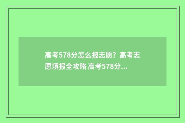 高考578分怎么报志愿?高考志愿填报全攻略 高考578分可以上什么学校
