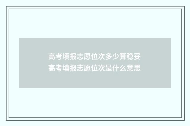 高考填报志愿位次多少算稳妥 高考填报志愿位次是什么意思