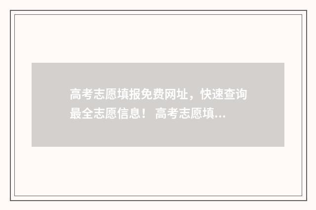 高考志愿填报免费网址，快速查询最全志愿信息！ 高考志愿填报免费软件
