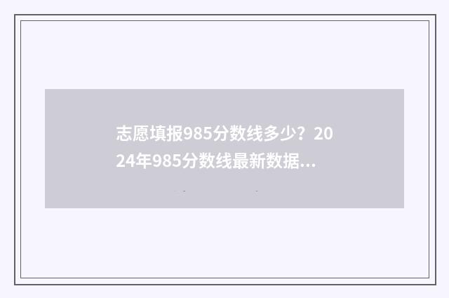 志愿填报985分数线多少？2024年985分数线最新数据 985分数要求